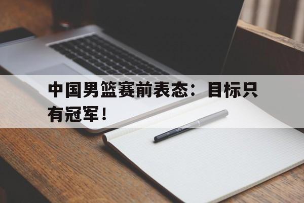 中国男篮赛前表态：目标只有冠军！