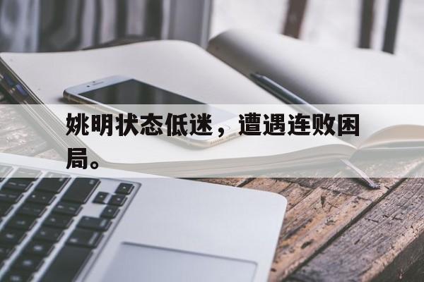 九游游戏盒子下载安装-姚明状态低迷，遭遇连败困局。