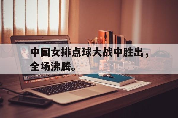 九游游戏盒-中国女排点球大战中胜出，全场沸腾。