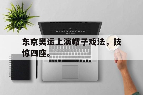 九游游戏盒子下载安装-东京奥运上演帽子戏法，技惊四座。