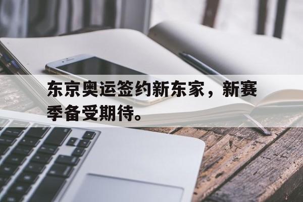 九游游戏盒子下载安装-东京奥运签约新东家，新赛季备受期待。