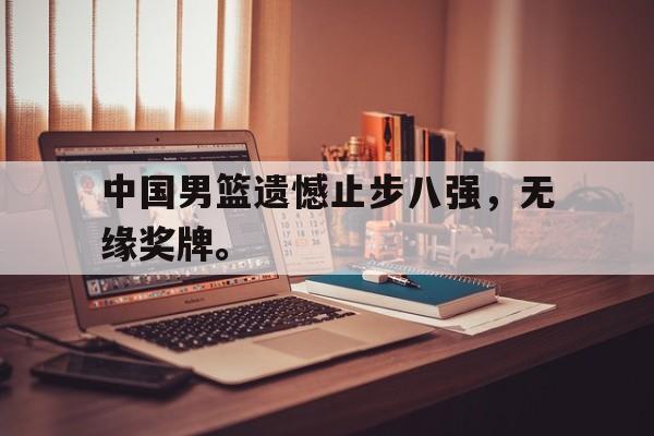 九游游戏盒子下载安装-中国男篮遗憾止步八强，无缘奖牌。