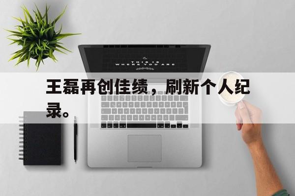 九游游戏盒子下载安装-王磊再创佳绩，刷新个人纪录。