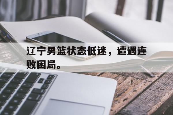 九游游戏盒-辽宁男篮状态低迷，遭遇连败困局。