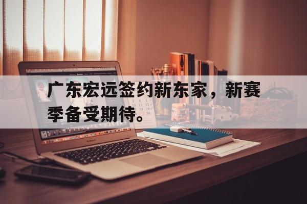 九游游戏盒-广东宏远签约新东家，新赛季备受期待。