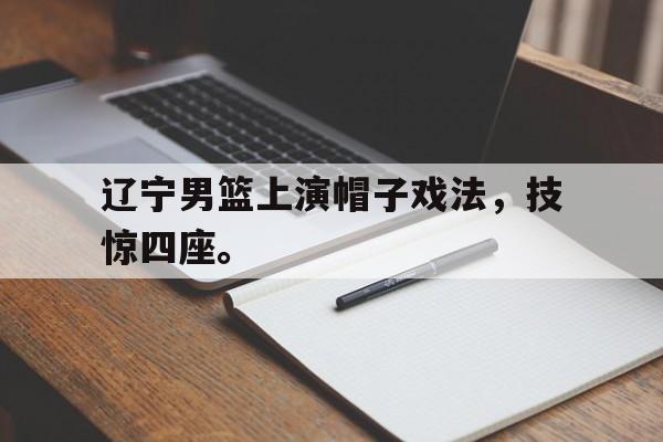 九游游戏盒-辽宁男篮上演帽子戏法，技惊四座。