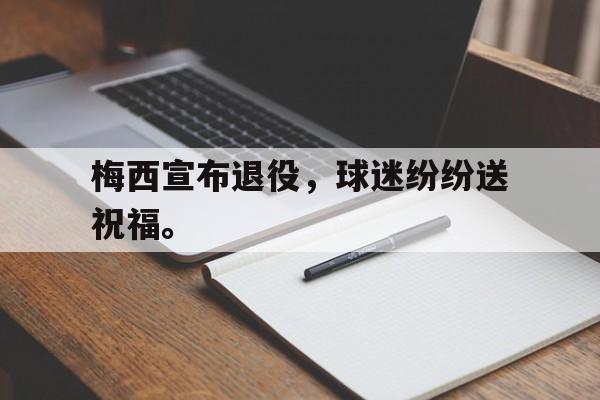 九游游戏盒-梅西宣布退役，球迷纷纷送祝福。