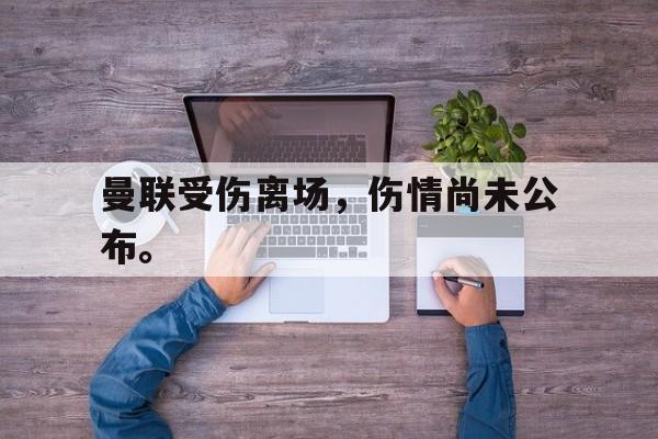 九游游戏盒子下载安装-曼联受伤离场，伤情尚未公布。
