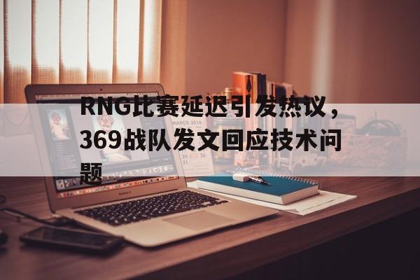 九游游戏盒-RNG比赛延迟引发热议，369战队发文回应技术问题