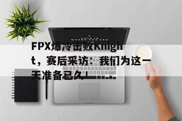 九游游戏盒子下载安装-FPX爆冷击败Knight，赛后采访：我们为这一天准备已久！