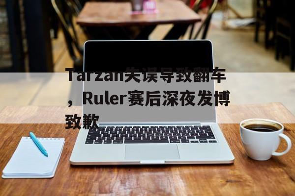 九游游戏盒子下载安装-Tarzan失误导致翻车，Ruler赛后深夜发博致歉
