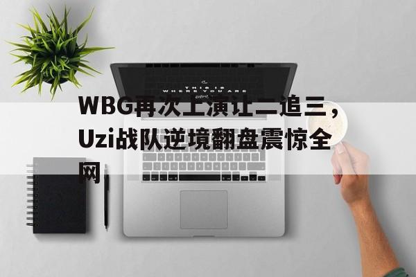九游游戏盒-WBG再次上演让二追三，Uzi战队逆境翻盘震惊全网