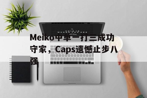 九游游戏盒子下载安装-Meiko中单一打三成功守家，Caps遗憾止步八强