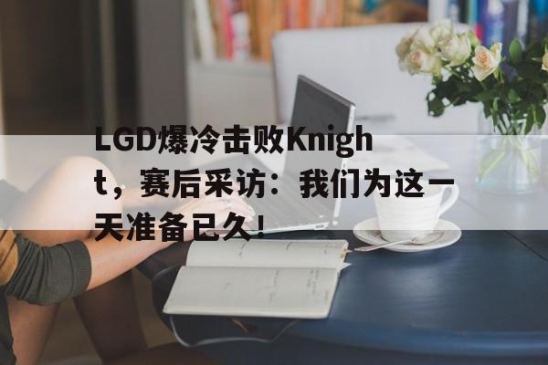 九游游戏盒子下载安装-LGD爆冷击败Knight，赛后采访：我们为这一天准备已久！