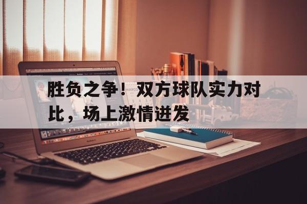 九游游戏盒子下载安装-胜负之争！双方球队实力对比，场上激情迸发