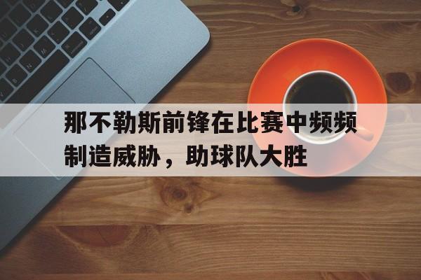 九游游戏盒子下载安装-那不勒斯前锋在比赛中频频制造威胁，助球队大胜