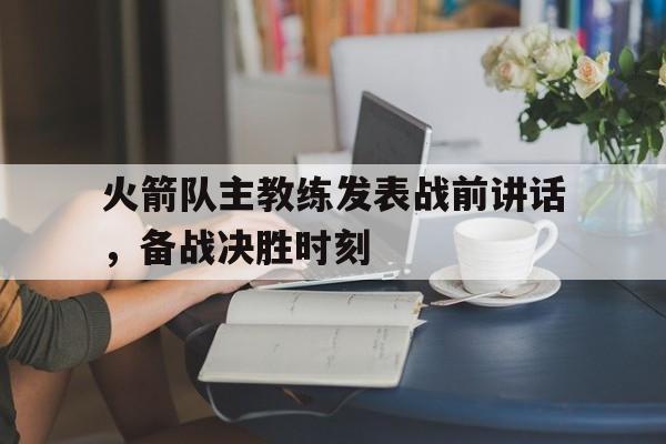 九游游戏盒-火箭队主教练发表战前讲话，备战决胜时刻