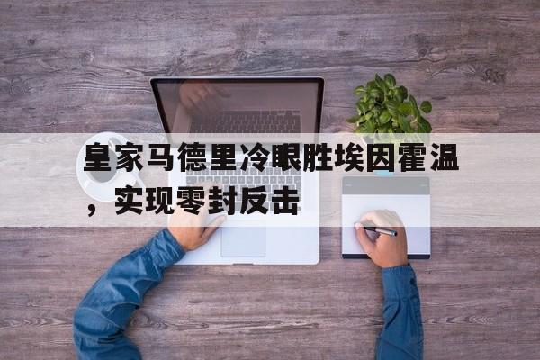 九游游戏盒子下载安装-皇家马德里冷眼胜埃因霍温，实现零封反击