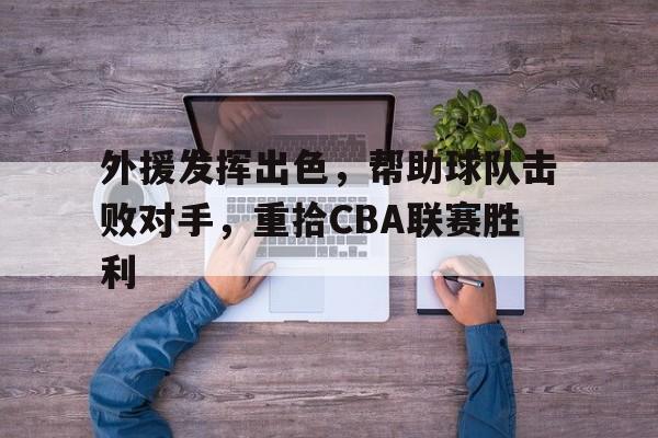 九游游戏盒-外援发挥出色，帮助球队击败对手，重拾CBA联赛胜利