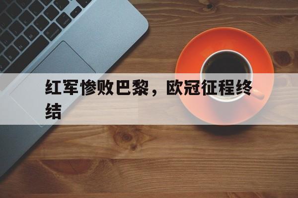 九游游戏盒子下载安装-红军惨败巴黎，欧冠征程终结