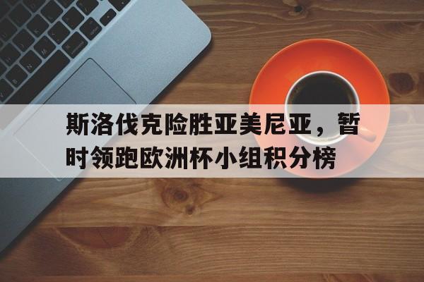 九游游戏盒-斯洛伐克险胜亚美尼亚，暂时领跑欧洲杯小组积分榜