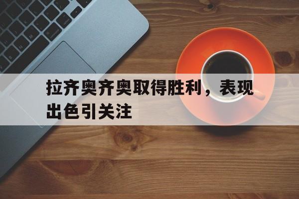 九游游戏盒子下载安装-拉齐奥齐奥取得胜利，表现出色引关注
