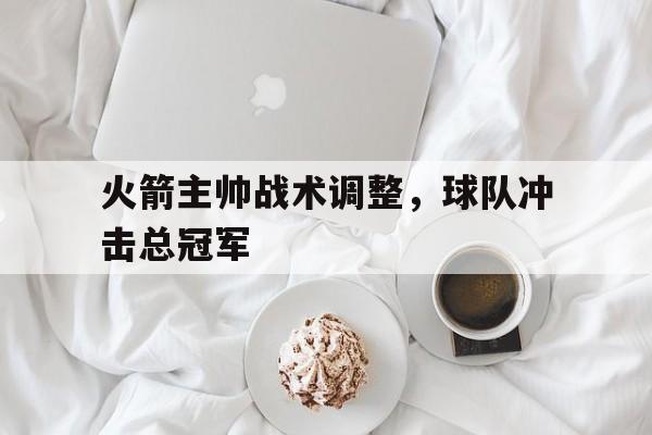 九游游戏盒子下载安装-火箭主帅战术调整，球队冲击总冠军