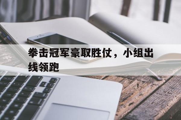 九游游戏盒子下载安装-拳击冠军豪取胜仗，小组出线领跑